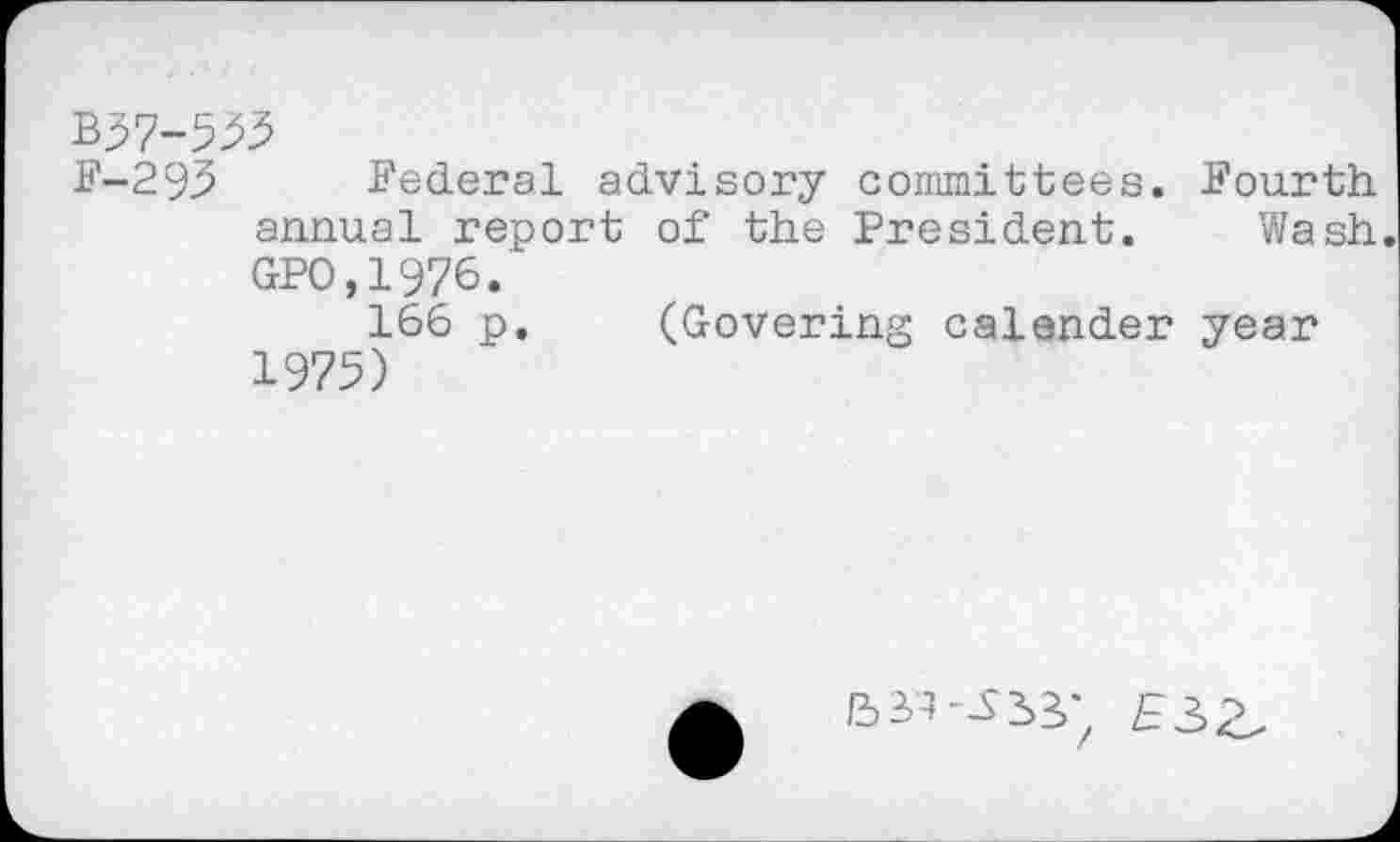 ﻿B37-555
F-295 Federal advisory committees. Fourth annual report of the President. Wash GPO,1976.
166 p. (Govering calender year 1975)

£32